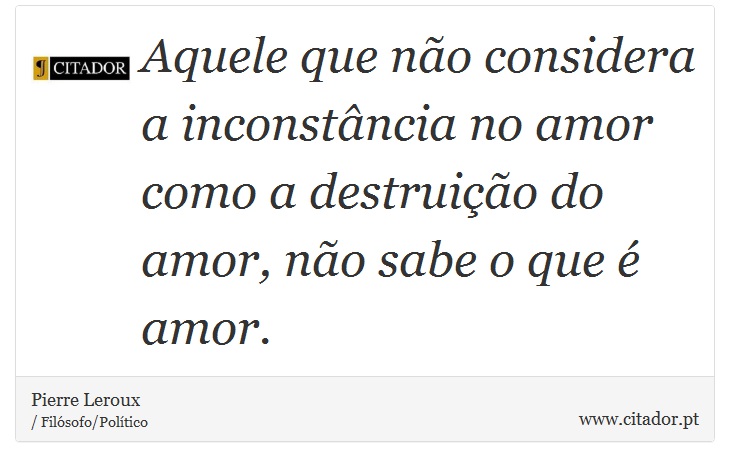 Aquele que não considera a inconstância no amor como a destruição do amor, não sabe o que é amor. - Pierre Leroux - Frases