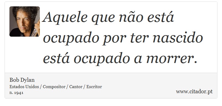 Aquele que não está ocupado por ter nascido está ocupado a morrer. - Bob Dylan - Frases