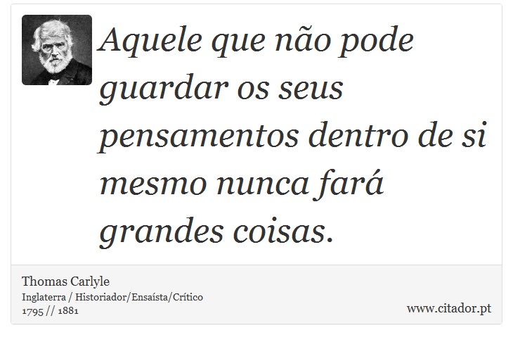 Aquele que não pode guardar os seus pensamentos dentro de si mesmo nunca fará grandes coisas. - Thomas Carlyle - Frases
