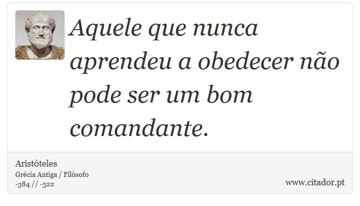 Aquele que nunca aprendeu a obedecer no pode ser um bom comandante. - Aristteles - Frases