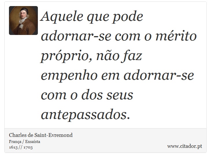 Aquele que pode adornar-se com o mrito prprio, no faz empenho em adornar-se com o dos seus antepassados. - Charles de Saint-Evremond - Frases