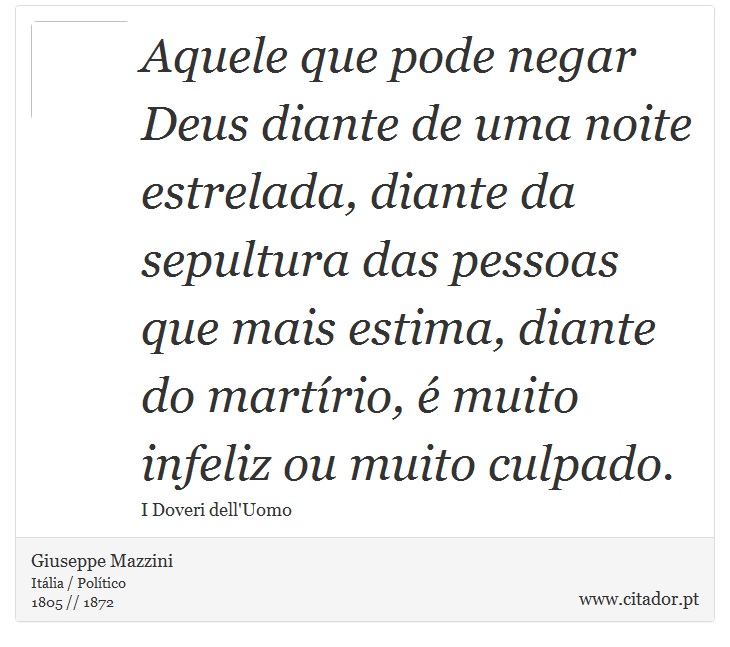 Aquele que pode negar Deus diante de uma noite estrelada, diante da sepultura das pessoas que mais estima, diante do martírio, é muito infeliz ou muito culpado. - Giuseppe Mazzini - Frases