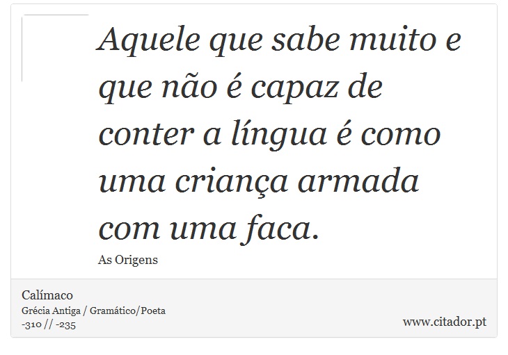Aquele que sabe muito e que não é capaz de conter a língua é como uma criança armada com uma faca. - Calímaco - Frases
