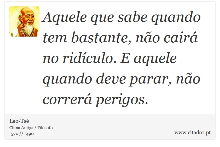 Aquele que sabe quando tem bastante, não cairá no ridículo. E aquele quando deve parar, não correrá perigos. - Lao-Tsé - Frases