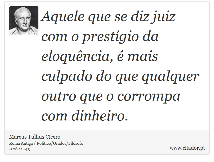 Aquele que se diz juiz com o prestígio da eloquência, é mais culpado do que qualquer outro que o corrompa com dinheiro. - Marcus Tullius Cícero - Frases