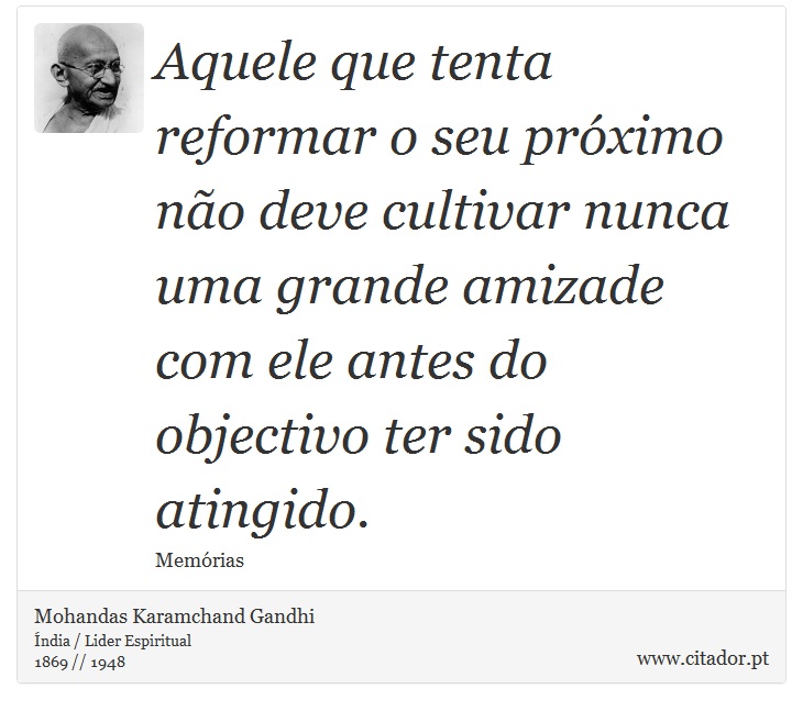 Aquele que tenta reformar o seu próximo não deve cultivar nunca uma grande amizade com ele antes do objectivo ter sido atingido. - Mohandas Karamchand Gandhi - Frases