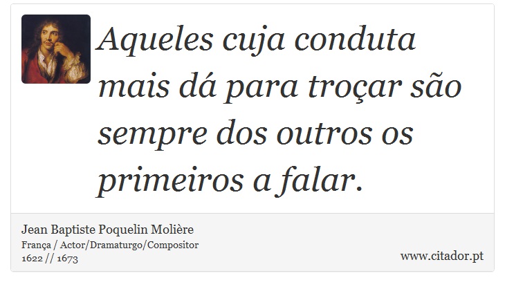 Aqueles cuja conduta mais dá para troçar são sempre dos outros os primeiros a falar. - Jean Baptiste Poquelin Molière - Frases