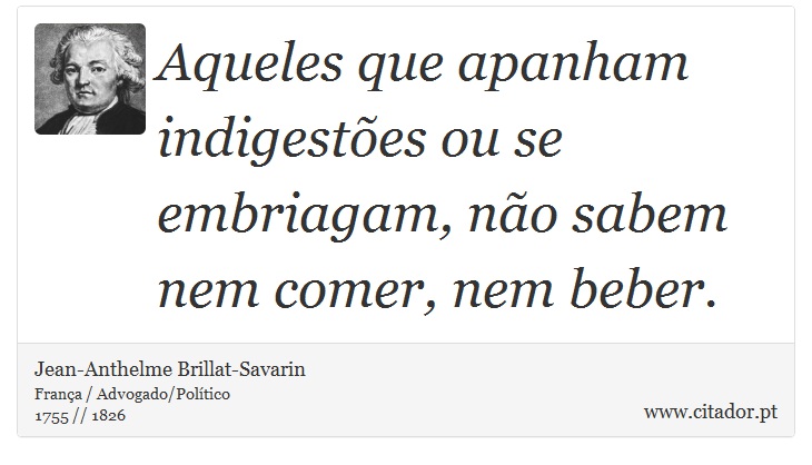 Aqueles que apanham indigestões ou se embriagam, não sabem nem comer, nem beber. - Jean-Anthelme Brillat-Savarin - Frases