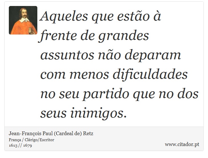Aqueles que estão à frente de grandes assuntos não deparam com menos dificuldades no seu partido que no dos seus inimigos. - Jean-François Paul (Cardeal de) Retz - Frases