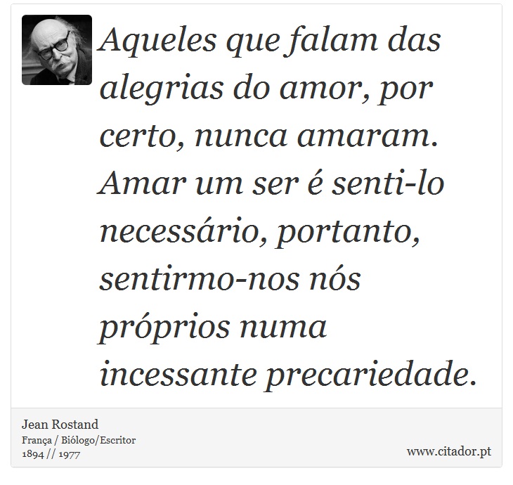 Aqueles que falam das alegrias do amor, por certo, nunca amaram. Amar um ser é senti-lo necessário, portanto, sentirmo-nos nós próprios numa incessante precariedade. - Jean Rostand - Frases