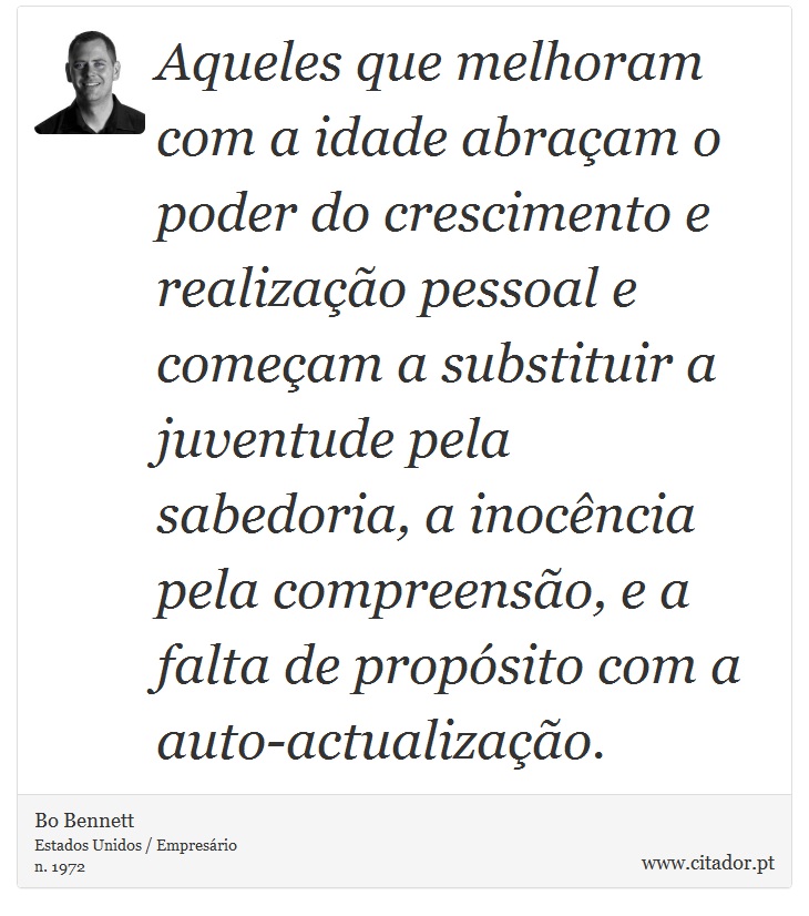 Aqueles que melhoram com a idade abraçam o poder do crescimento e realização pessoal e começam a substituir a juventude pela sabedoria, a inocência pela compreensão, e a falta de propósito com a auto-actualização. - Bo Bennett - Frases