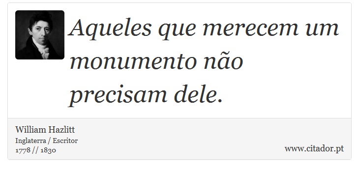 Aqueles que merecem um monumento não precisam dele. - William Hazlitt - Frases
