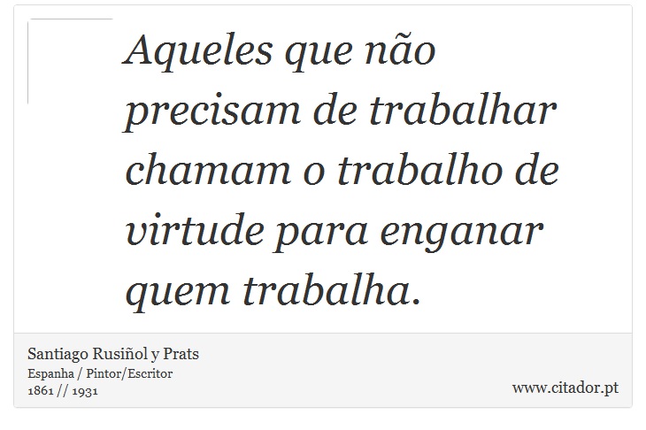 Aqueles que não precisam de trabalhar chamam o trabalho de virtude para enganar quem trabalha. - Santiago Rusiñol y Prats - Frases