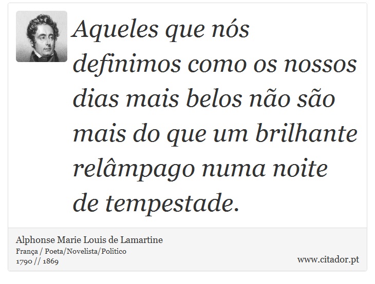 Aqueles que nós definimos como os nossos dias mais belos não são mais do que um brilhante relâmpago numa noite de tempestade. - Alphonse Marie Louis de Lamartine - Frases