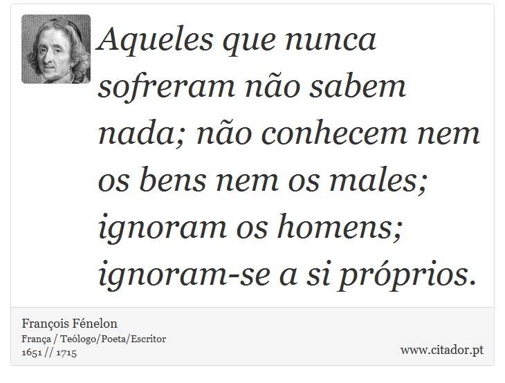 Aqueles que nunca sofreram não sabem nada; não conhecem nem os bens nem os males; ignoram os homens; ignoram-se a si próprios. - François Fénelon - Frases