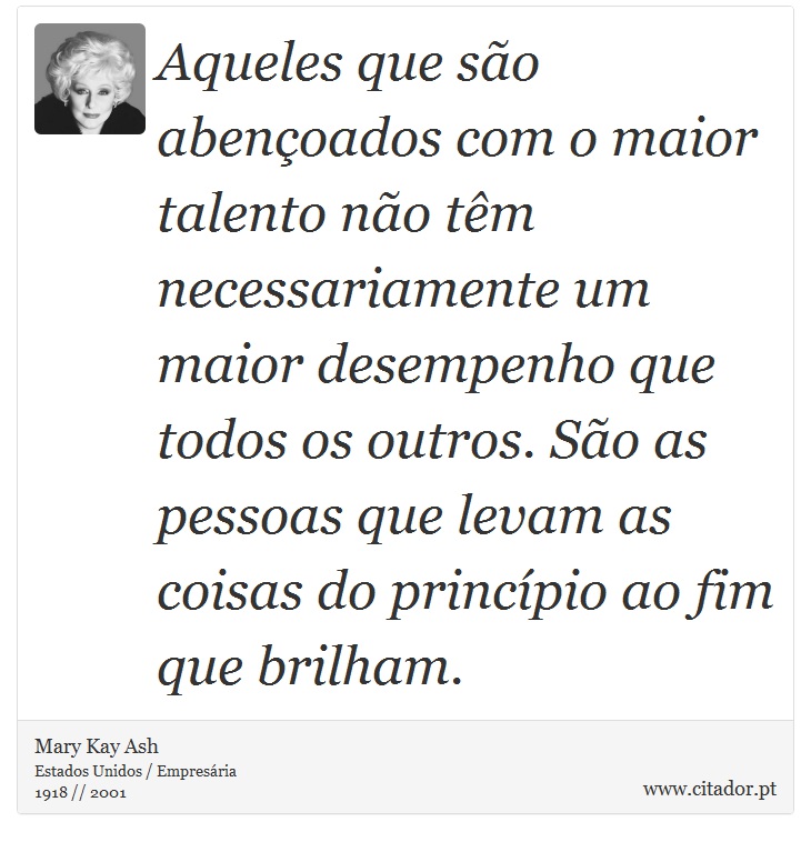 Aqueles que são abençoados com o maior talento não têm necessariamente um maior desempenho que todos os outros. São as pessoas que levam as coisas do princípio ao fim que brilham. - Mary Kay Ash - Frases