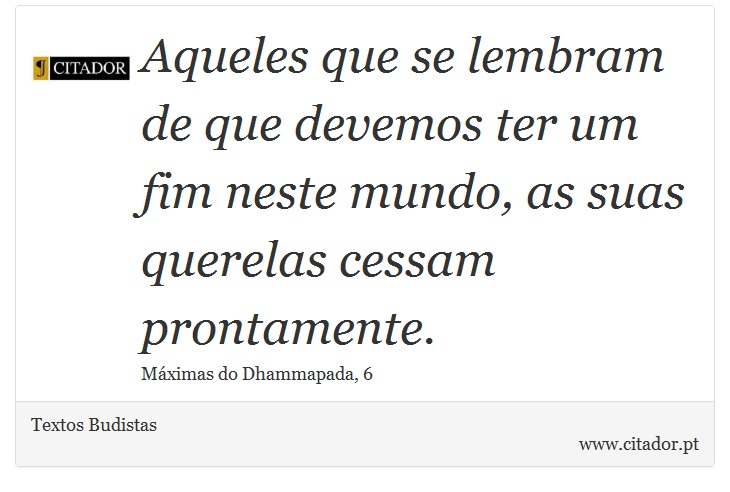 Aqueles que se lembram de que devemos ter um fim neste mundo, as suas querelas cessam prontamente. - Textos Budistas - Frases