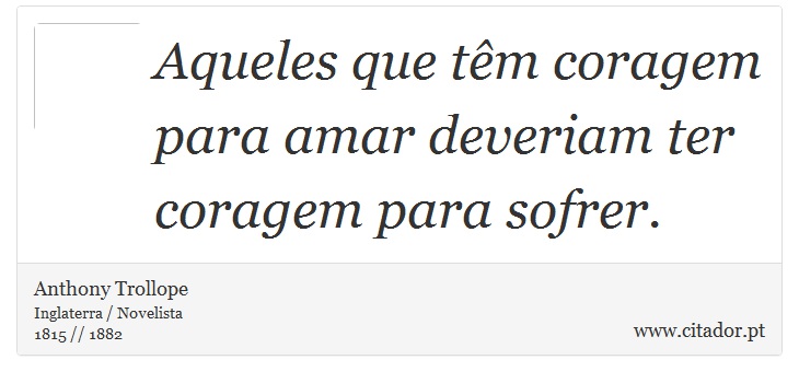 Aqueles que têm coragem para amar deveriam ter coragem para sofrer. - Anthony Trollope - Frases
