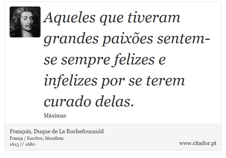 Aqueles que tiveram grandes paixões sentem-se sempre felizes e infelizes por se terem curado delas. - François, Duque de La Rochefoucauld - Frases