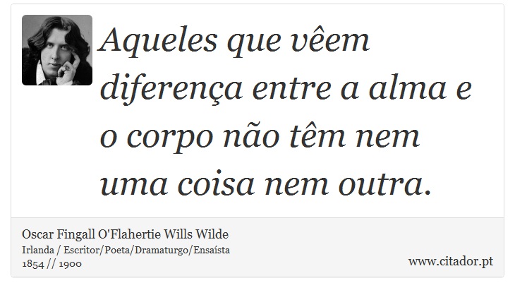 Aqueles que vêem diferença entre a alma e o corpo não têm nem uma coisa nem outra. - Oscar Fingall O'Flahertie Wills Wilde - Frases