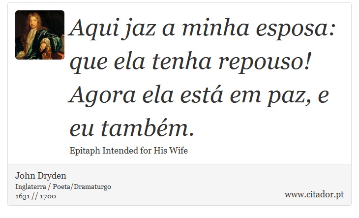 Aqui jaz a minha esposa: que ela tenha repouso! <br />
 Agora ela está em paz, e eu também. - John Dryden - Frases