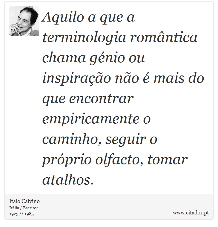 Aquilo a que a terminologia romântica chama génio ou inspiração não é mais do que encontrar empiricamente o caminho, seguir o próprio olfacto, tomar atalhos. - Italo Calvino - Frases