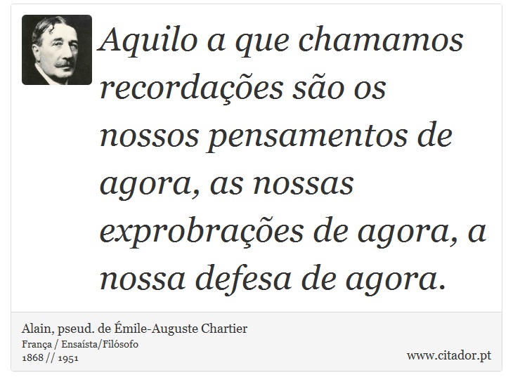 Aquilo a que chamamos recordações são os nossos pensamentos de agora, as nossas exprobrações de agora, a nossa defesa de agora. - Alain, pseud. de Émile-Auguste Chartier - Frases