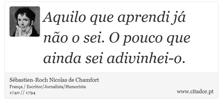 Aquilo que aprendi já não o sei. O pouco que ainda sei adivinhei-o. - Sébastien-Roch Nicolas de Chamfort - Frases