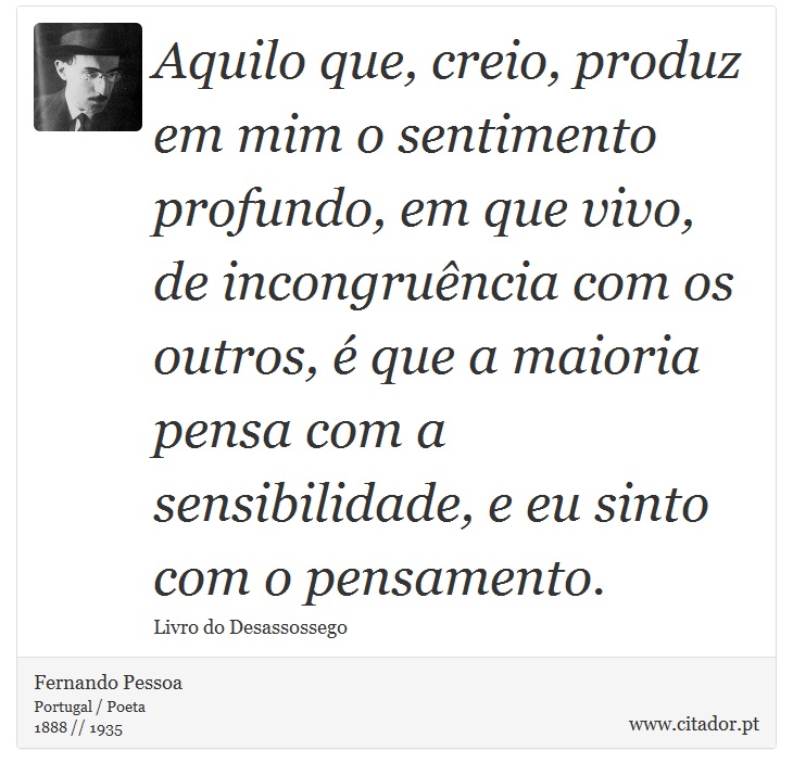 Aquilo que, creio, produz em mim o sentimento profundo, em que vivo, de incongruência com os outros, é que a maioria pensa com a sensibilidade, e eu sinto com o pensamento. - Fernando Pessoa - Frases