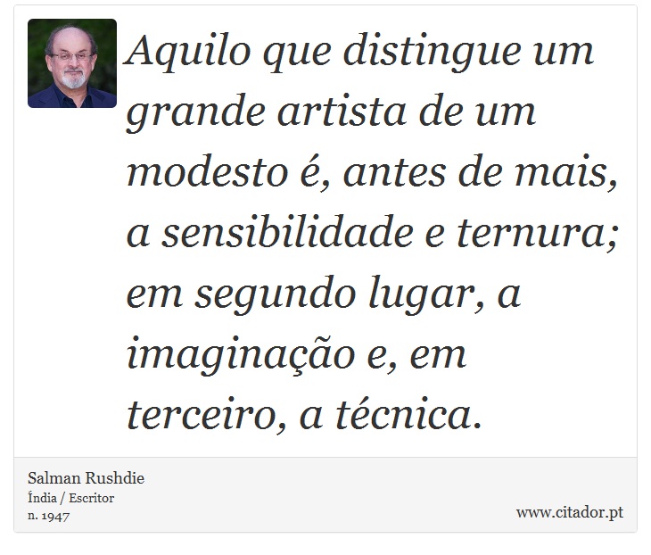 Aquilo que distingue um grande artista de um modesto é, antes de mais, a sensibilidade e ternura; em segundo lugar, a imaginação e, em terceiro, a técnica. - Salman Rushdie - Frases
