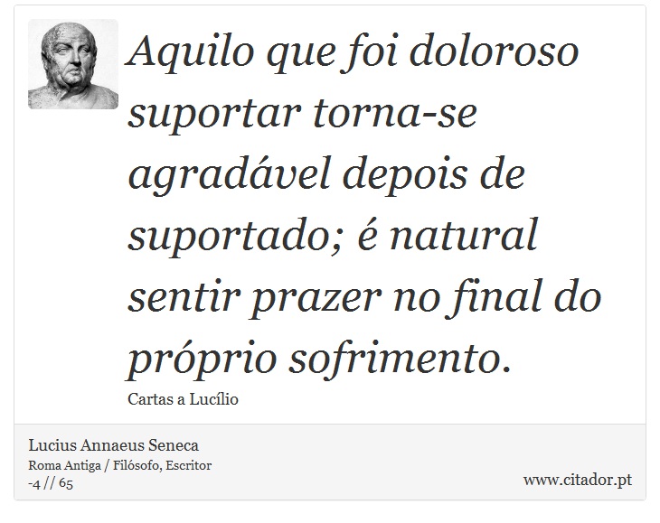 Aquilo que foi doloroso suportar torna-se agradável depois de suportado; é natural sentir prazer no final do próprio sofrimento. - Lucius Annaeus Seneca - Frases