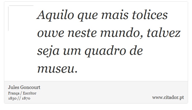 Aquilo que mais tolices ouve neste mundo, talvez seja um quadro de museu. - Jules Goncourt - Frases