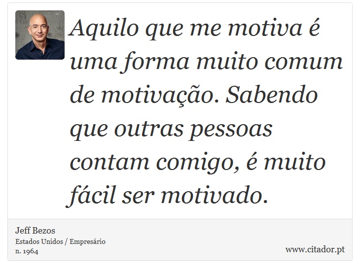 Aquilo que me motiva é uma forma muito comum de motivação. Sabendo que outras pessoas contam comigo, é muito fácil ser motivado. - Jeff Bezos - Frases