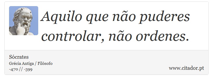Aquilo que não puderes controlar, não ordenes. - Sócrates - Frases