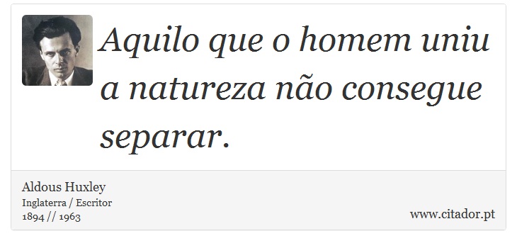 Aquilo que o homem uniu a natureza não consegue separar. - Aldous Huxley - Frases