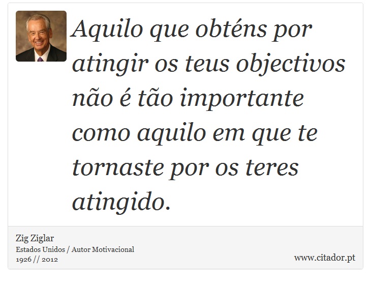 Aquilo que obténs por atingir os teus objectivos não é tão importante como aquilo em que te tornaste por os teres atingido. - Zig Ziglar - Frases