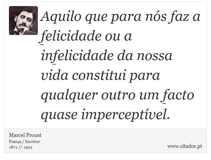 Aquilo que para nós faz a felicidade ou a infelicidade da nossa vida constitui para qualquer outro um facto quase imperceptível. - Marcel Proust - Frases