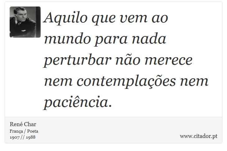Aquilo que vem ao mundo para nada perturbar não merece nem contemplações nem paciência. - René Char - Frases