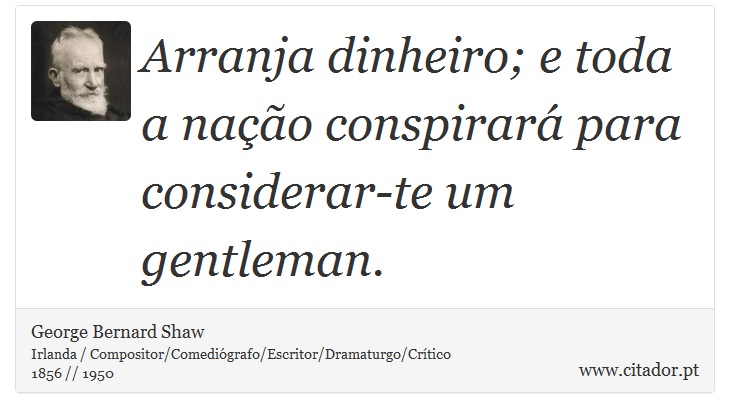 Arranja dinheiro; e toda a nação conspirará para considerar-te um gentleman. - George Bernard Shaw - Frases