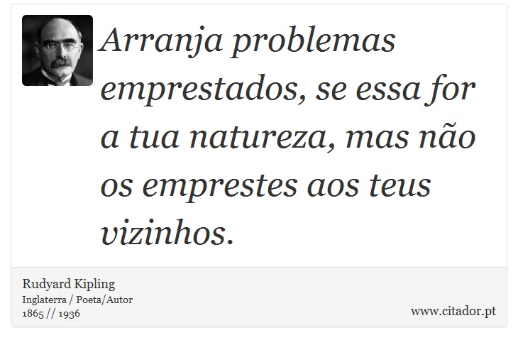 Arranja problemas emprestados, se essa for a tua natureza, mas não os emprestes aos teus vizinhos. - Rudyard Kipling - Frases