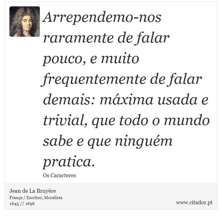 Arrependemo-nos raramente de falar pouco, e muito frequentemente de falar demais: máxima usada e trivial, que todo o mundo sabe e que ninguém pratica. - Jean de La Bruyère - Frases