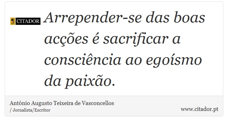 Arrepender-se das boas acções é sacrificar a consciência ao egoísmo da paixão. - António Augusto Teixeira de Vasconcellos - Frases
