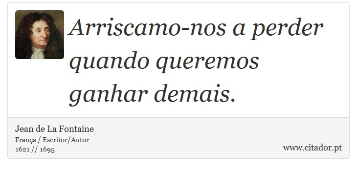 Arriscamo-nos a perder quando queremos ganhar demais. - Jean de La Fontaine - Frases