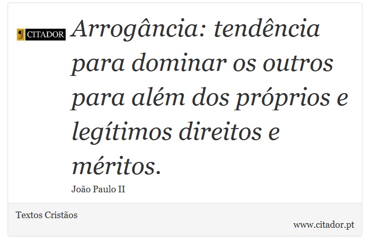 Arrogância: tendência para dominar os outros para além dos próprios e legítimos direitos e méritos. - Textos Cristãos - Frases