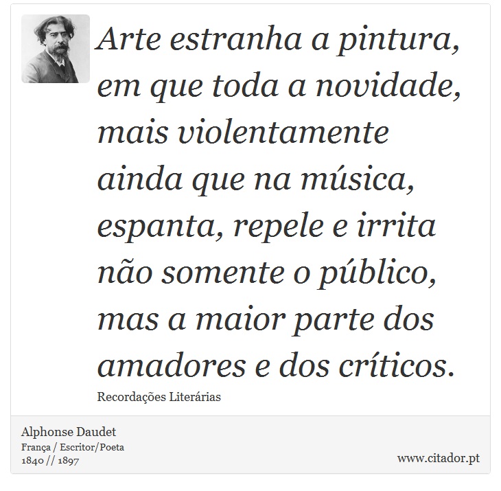 Arte estranha a pintura, em que toda a novidade, mais violentamente ainda que na música, espanta, repele e irrita não somente o público, mas a maior parte dos amadores e dos críticos. - Alphonse Daudet - Frases