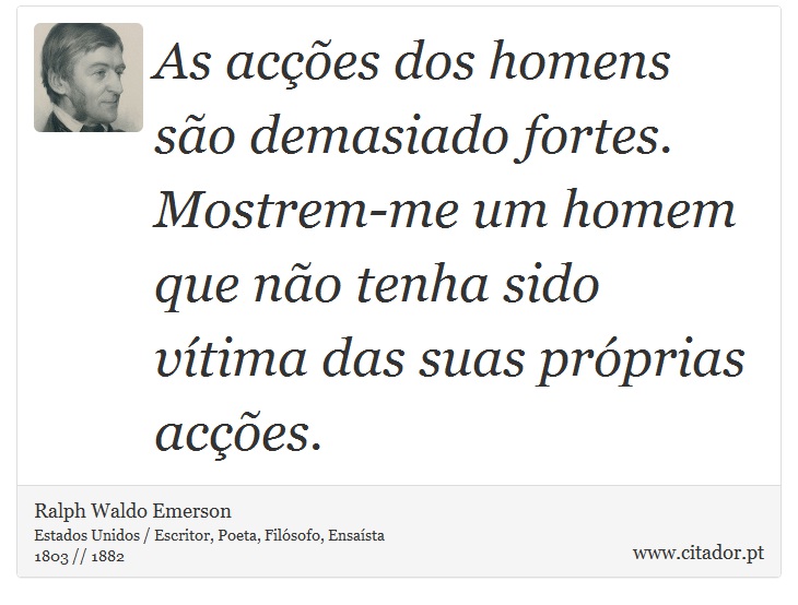 As acções dos homens são demasiado fortes. Mostrem-me um homem que não tenha sido vítima das suas próprias acções. - Ralph Waldo Emerson - Frases