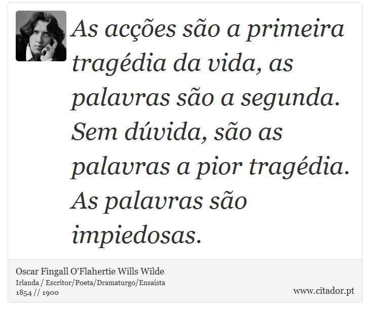 As acções são a primeira tragédia da vida, as palavras são a segunda. Sem dúvida, são as palavras a pior tragédia. As palavras são impiedosas. - Oscar Fingall O'Flahertie Wills Wilde - Frases