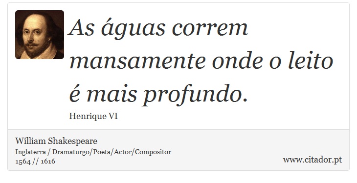 As águas correm mansamente onde o leito é mais profundo. - William Shakespeare - Frases