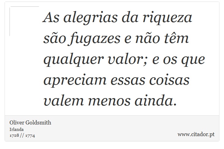 As alegrias da riqueza são fugazes e não têm qualquer valor; e os que apreciam essas coisas valem menos ainda. - Oliver Goldsmith - Frases