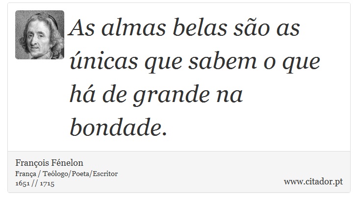 As almas belas so as nicas que sabem o que h de grande na bondade. - Franois Fnelon - Frases